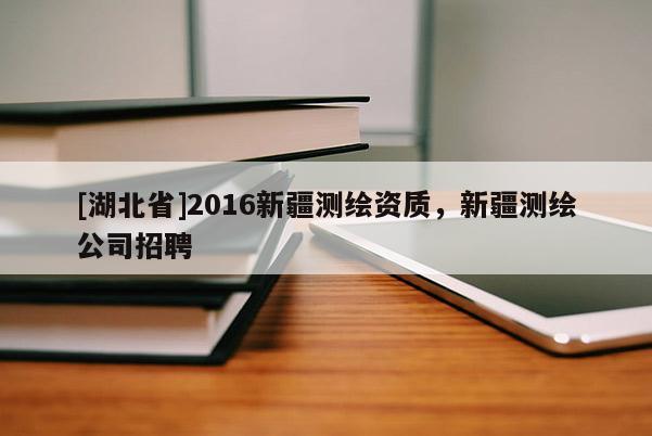 [湖北省]2016新疆測(cè)繪資質(zhì)，新疆測(cè)繪公司招聘