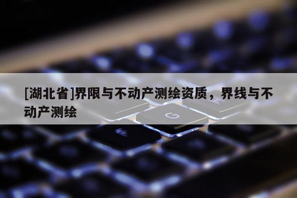 [湖北省]界限與不動產測繪資質，界線與不動產測繪