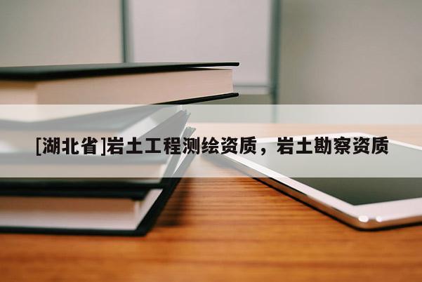 [湖北省]巖土工程測繪資質，巖土勘察資質