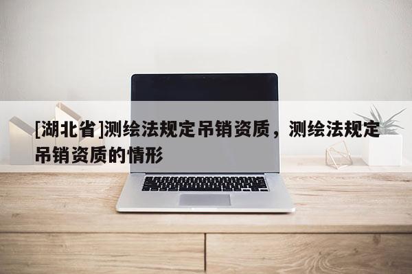 [湖北省]測繪法規定吊銷資質，測繪法規定吊銷資質的情形