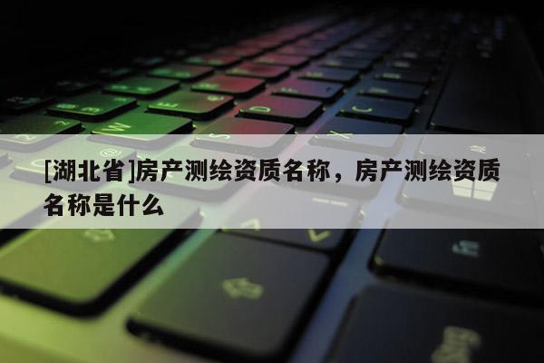 [湖北省]房產(chǎn)測繪資質(zhì)名稱，房產(chǎn)測繪資質(zhì)名稱是什么