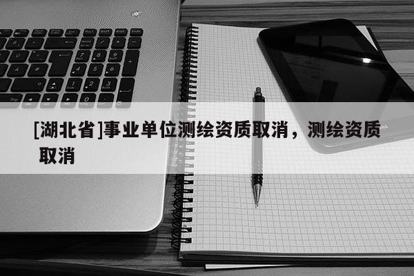 [湖北省]事業單位測繪資質取消，測繪資質 取消