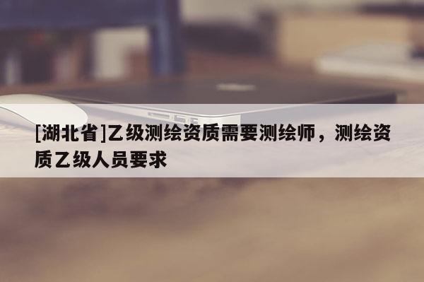 [湖北省]乙級測繪資質需要測繪師，測繪資質乙級人員要求