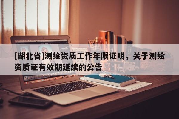 [湖北省]測繪資質工作年限證明，關于測繪資質證有效期延續的公告