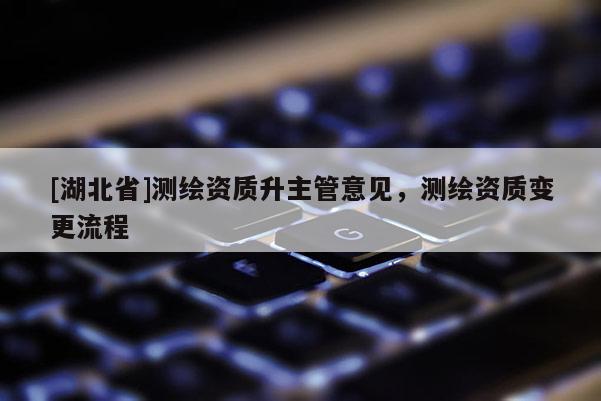 [湖北省]測繪資質升主管意見，測繪資質變更流程