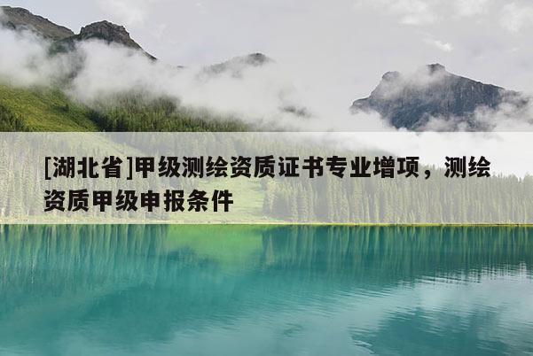 [湖北省]甲級測繪資質證書專業增項，測繪資質甲級申報條件