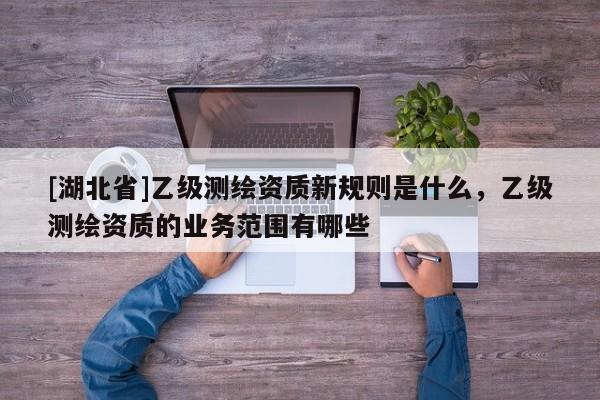 [湖北省]乙級測繪資質新規則是什么，乙級測繪資質的業務范圍有哪些