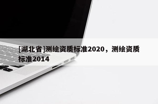 [湖北省]測繪資質標準2020，測繪資質標準2014