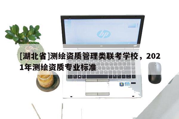 [湖北省]測繪資質管理類聯考學校，2021年測繪資質專業標準