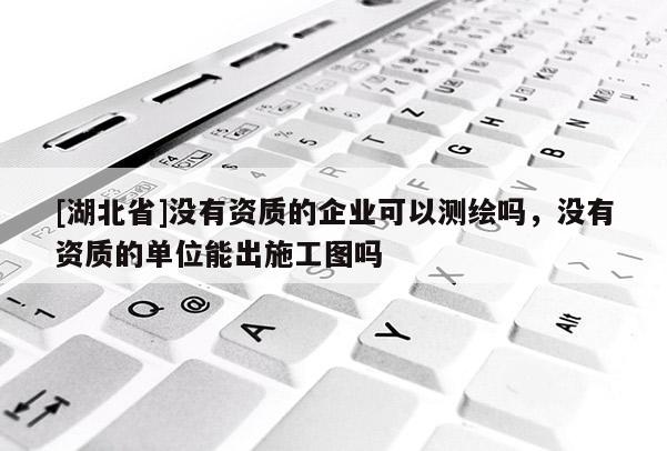 [湖北省]沒有資質(zhì)的企業(yè)可以測繪嗎，沒有資質(zhì)的單位能出施工圖嗎