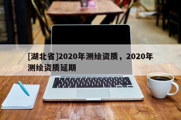 [湖北省]2020年測繪資質，2020年測繪資質延期