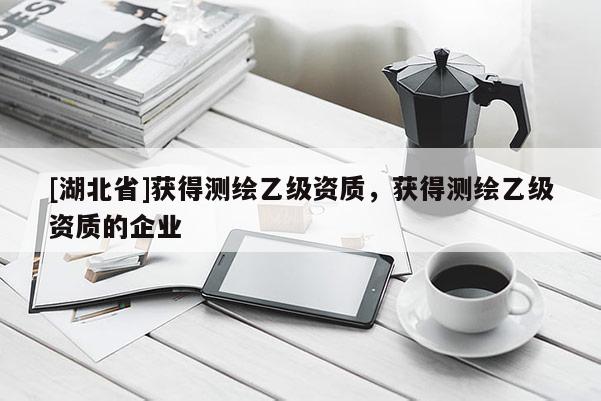 [湖北省]獲得測繪乙級資質，獲得測繪乙級資質的企業