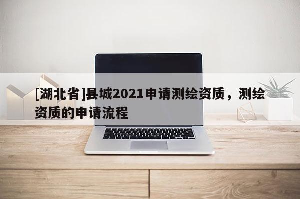 [湖北省]縣城2021申請測繪資質(zhì)，測繪資質(zhì)的申請流程