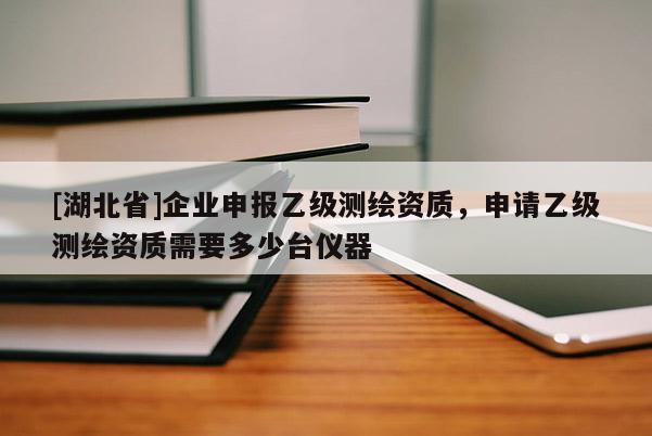 [湖北省]企業申報乙級測繪資質，申請乙級測繪資質需要多少臺儀器