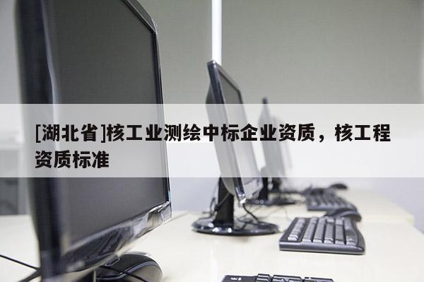 [湖北省]核工業測繪中標企業資質，核工程資質標準