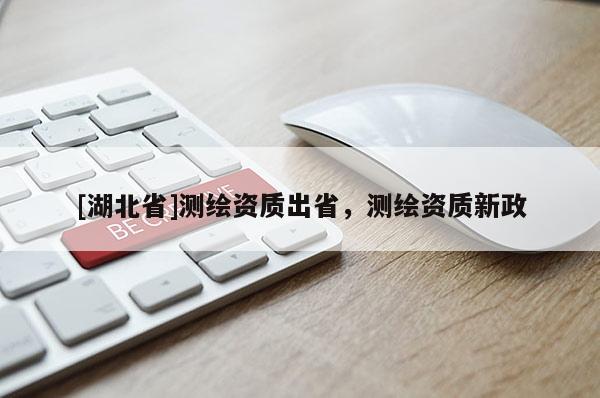 [湖北省]測繪資質出省，測繪資質新政