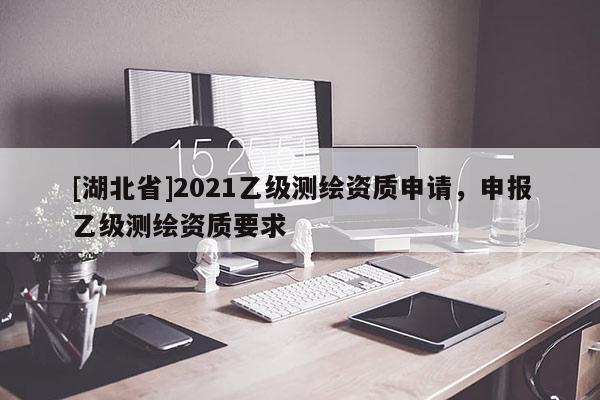 [湖北省]2021乙級測繪資質申請，申報乙級測繪資質要求
