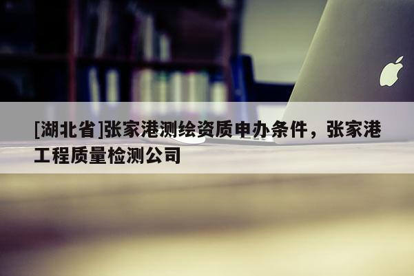 [湖北省]張家港測繪資質申辦條件，張家港工程質量檢測公司