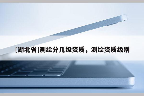 [湖北省]測繪分幾級資質，測繪資質級別