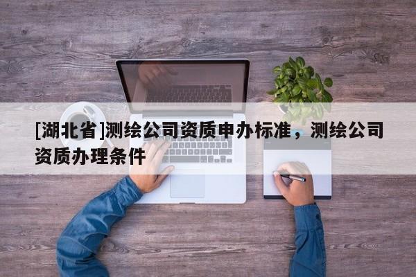 [湖北省]測繪公司資質申辦標準，測繪公司資質辦理條件