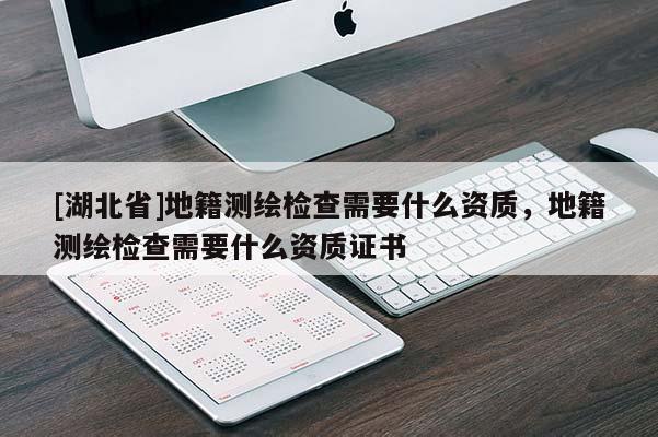 [湖北省]地籍測繪檢查需要什么資質，地籍測繪檢查需要什么資質證書