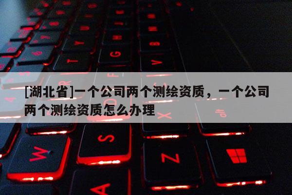 [湖北省]一個公司兩個測繪資質，一個公司兩個測繪資質怎么辦理
