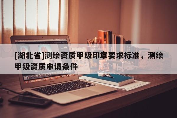[湖北省]測繪資質(zhì)甲級印章要求標準，測繪甲級資質(zhì)申請條件