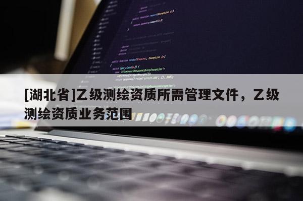 [湖北省]乙級測繪資質所需管理文件，乙級測繪資質業務范圍
