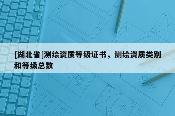 [湖北省]測繪資質等級證書，測繪資質類別和等級總數