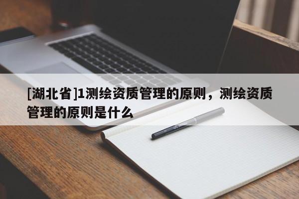 [湖北省]1測繪資質管理的原則，測繪資質管理的原則是什么