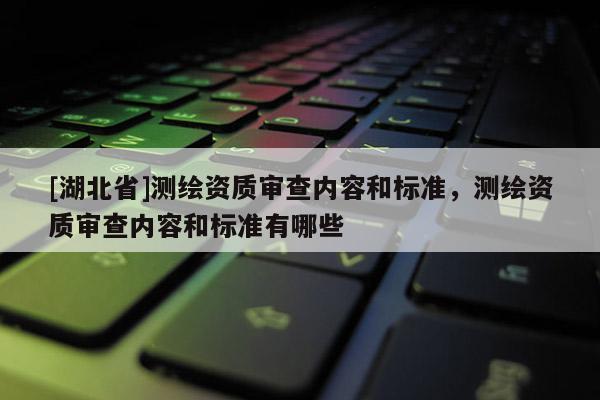 [湖北省]測繪資質審查內容和標準，測繪資質審查內容和標準有哪些