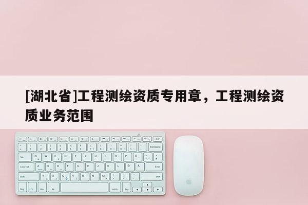 [湖北省]工程測繪資質專用章，工程測繪資質業(yè)務范圍