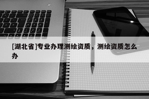 [湖北省]專業辦理測繪資質，測繪資質怎么辦