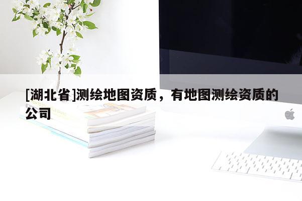 [湖北省]測繪地圖資質，有地圖測繪資質的公司