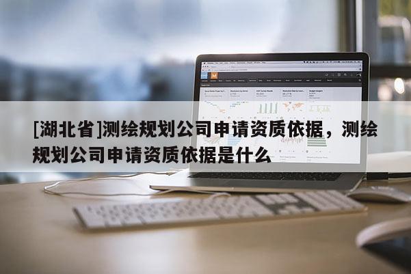 [湖北省]測繪規(guī)劃公司申請資質(zhì)依據(jù)，測繪規(guī)劃公司申請資質(zhì)依據(jù)是什么