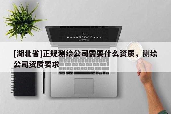 [湖北省]正規(guī)測繪公司需要什么資質(zhì)，測繪公司資質(zhì)要求