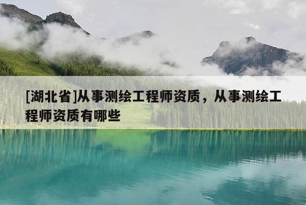 [湖北省]從事測繪工程師資質，從事測繪工程師資質有哪些