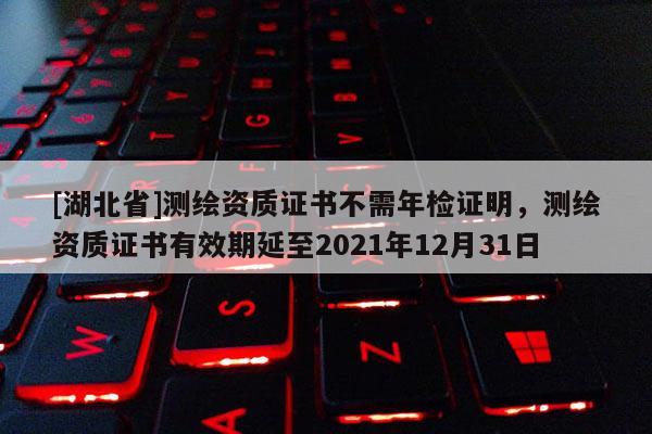 [湖北省]測繪資質證書不需年檢證明，測繪資質證書有效期延至2021年12月31日