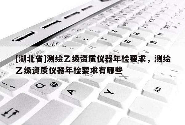 [湖北省]測繪乙級資質儀器年檢要求，測繪乙級資質儀器年檢要求有哪些