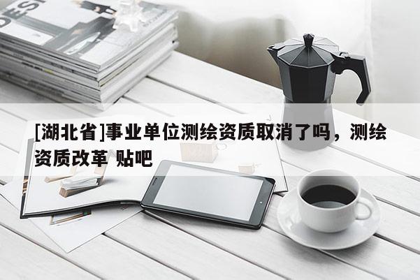 [湖北省]事業(yè)單位測(cè)繪資質(zhì)取消了嗎，測(cè)繪資質(zhì)改革 貼吧
