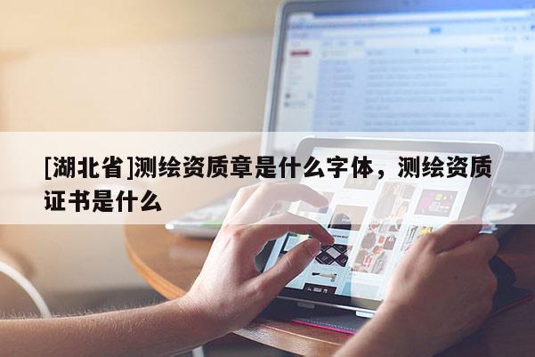 [湖北省]測繪資質章是什么字體，測繪資質證書是什么