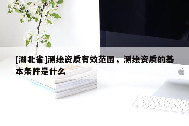 [湖北省]測繪資質有效范圍，測繪資質的基本條件是什么