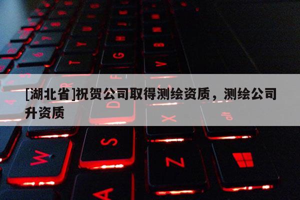 [湖北省]祝賀公司取得測繪資質，測繪公司升資質