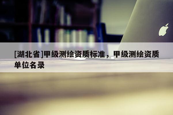 [湖北省]甲級測繪資質(zhì)標(biāo)準(zhǔn)，甲級測繪資質(zhì)單位名錄