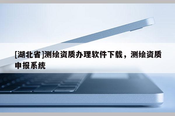 [湖北省]測繪資質辦理軟件下載，測繪資質申報系統