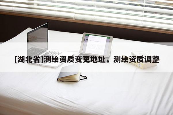 [湖北省]測繪資質變更地址，測繪資質調整