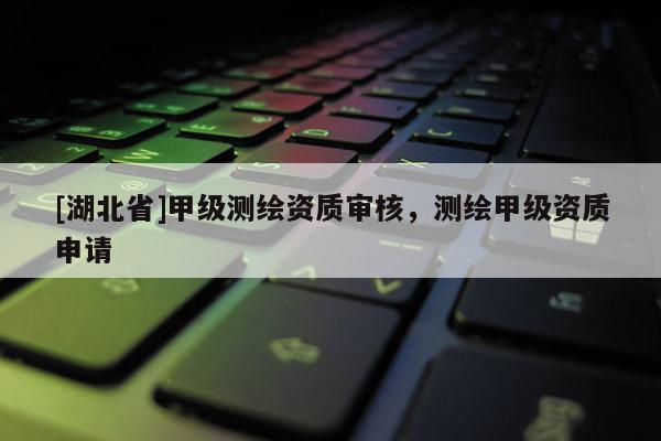 [湖北省]甲級測繪資質審核，測繪甲級資質申請