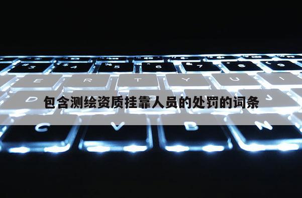 包含測繪資質掛靠人員的處罰的詞條