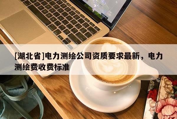 [湖北省]電力測繪公司資質要求最新，電力測繪費收費標準