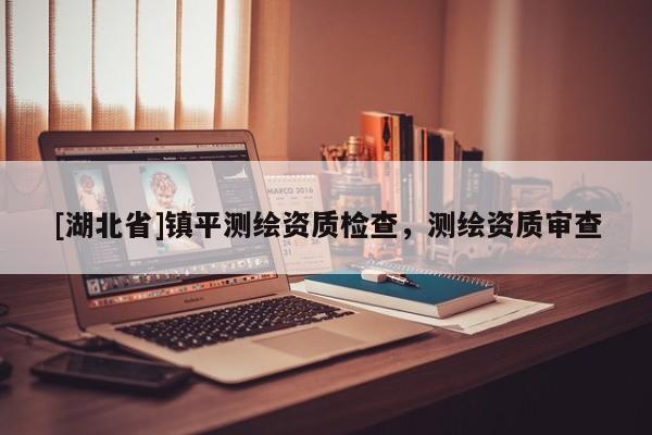 [湖北省]鎮平測繪資質檢查，測繪資質審查